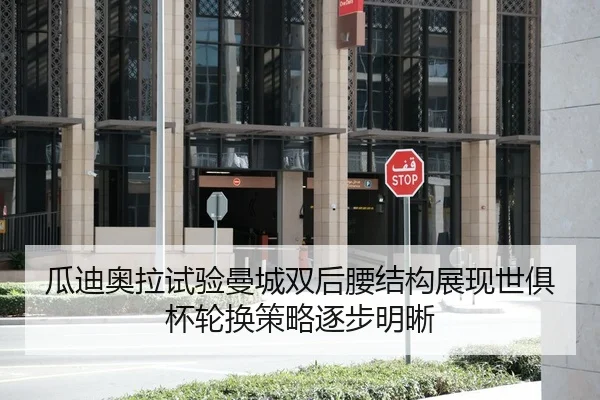 瓜迪奥拉试验曼城双后腰结构展现世俱杯轮换策略逐步明晰