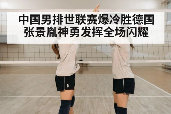 中国男排世联赛爆冷胜德国张景胤神勇发挥全场闪耀