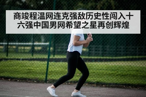 商竣程温网连克强敌历史性闯入十六强中国男网希望之星再创辉煌